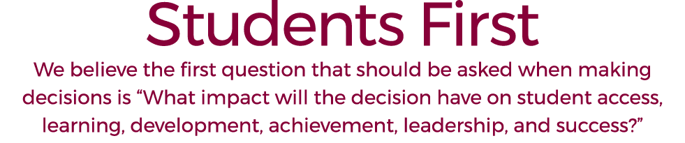 Students First We believe the first question that should be asked when making decisions is “What impact will the deci...